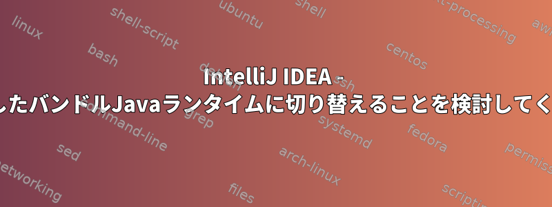 IntelliJ IDEA - IDEに適したバンドルJavaランタイムに切り替えることを検討してください。