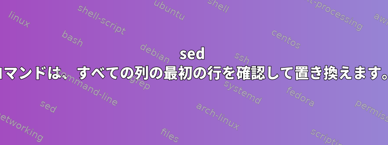 sed コマンドは、すべての列の最初の行を確認して置き換えます。