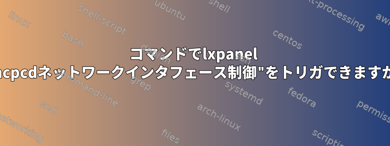 コマンドでlxpanel "dhcpcdネットワークインタフェース制御"をトリガできますか？