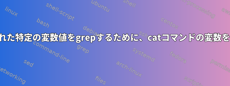 渡された特定の変数値をgrepするために、catコマンドの変数を渡す