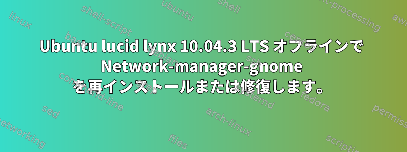 Ubuntu lucid lynx 10.04.3 LTS オフラインで Network-manager-gnome を再インストールまたは修復します。