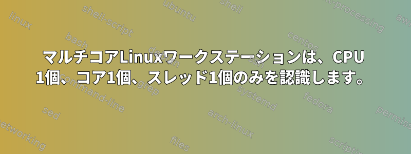 マルチコアLinuxワークステーションは、CPU 1個、コア1個、スレッド1個のみを認識します。