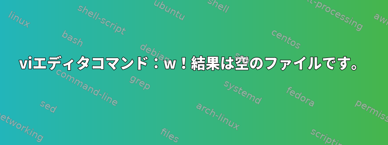 viエディタコマンド：w！結果は空のファイルです。