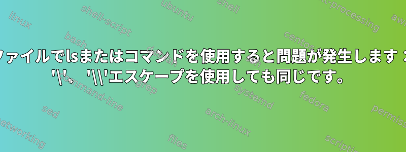 ファイルでlsまたはコマンドを使用すると問題が発生します： '\'、 '\\'エスケープを使用しても同じです。