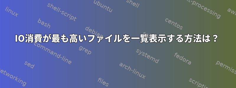 IO消費が最も高いファイルを一覧表示する方法は？