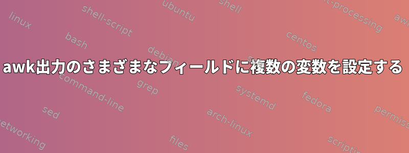 awk出力のさまざまなフィールドに複数の変数を設定する