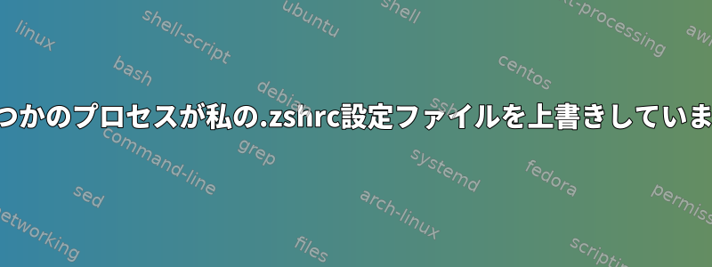 いくつかのプロセスが私の.zshrc設定ファイルを上書きしています。