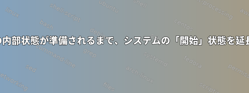 プロセスの内部状態が準備されるまで、システムの「開始」状態を延長します。