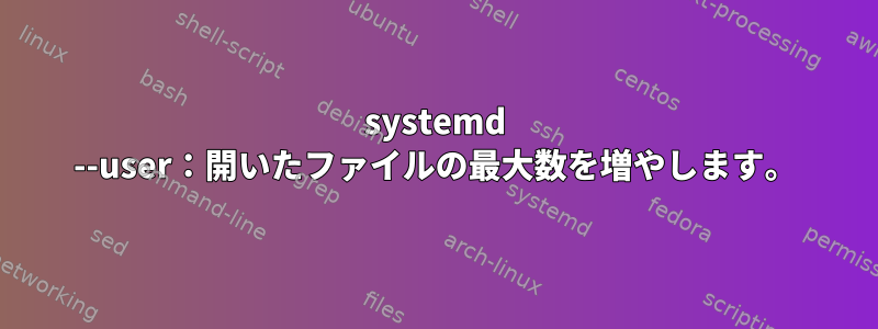 systemd --user：開いたファイルの最大数を増やします。