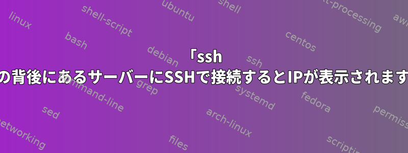 「ssh -R」の背後にあるサーバーにSSHで接続するとIPが表示されますか？