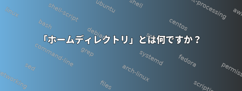 「ホームディレクトリ」とは何ですか？