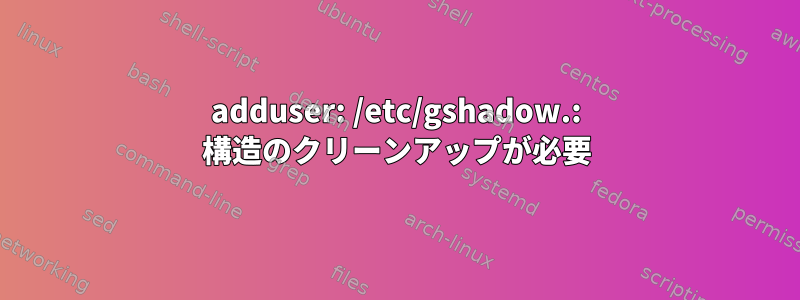 adduser: /etc/gshadow.: 構造のクリーンアップが必要