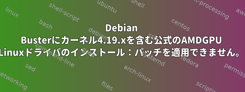 Debian Busterにカーネル4.19.xを含む公式のAMDGPU Linuxドライバのインストール：パッチを適用できません。