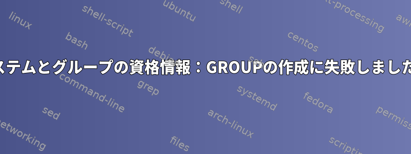 システムとグループの資格情報：GROUPの作成に失敗しました。