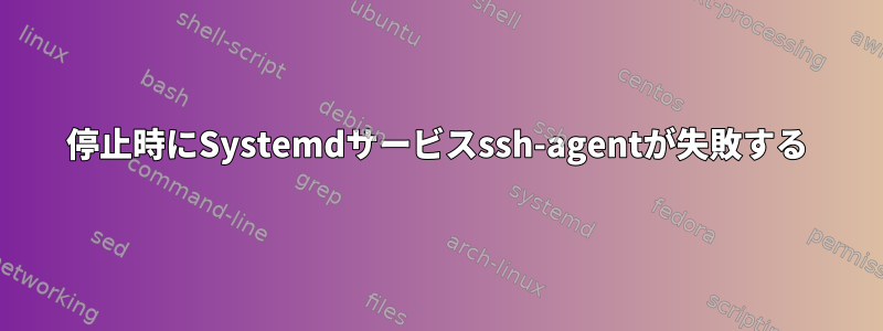 停止時にSystemdサービスssh-agentが失敗する