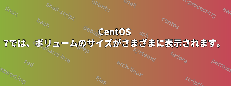 CentOS 7では、ボリュームのサイズがさまざまに表示されます。