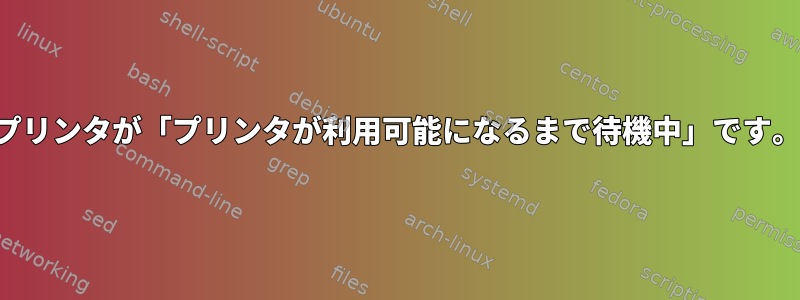 プリンタが「プリンタが利用可能になるまで待機中」です。