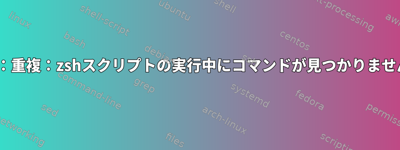 zsh：重複：zshスクリプトの実行中にコマンドが見つかりません。