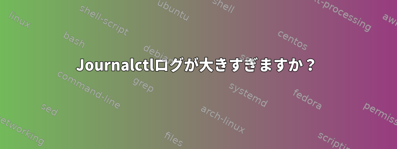 Journalctlログが大きすぎますか？