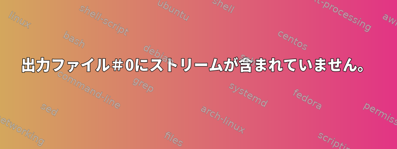 出力ファイル＃0にストリームが含まれていません。