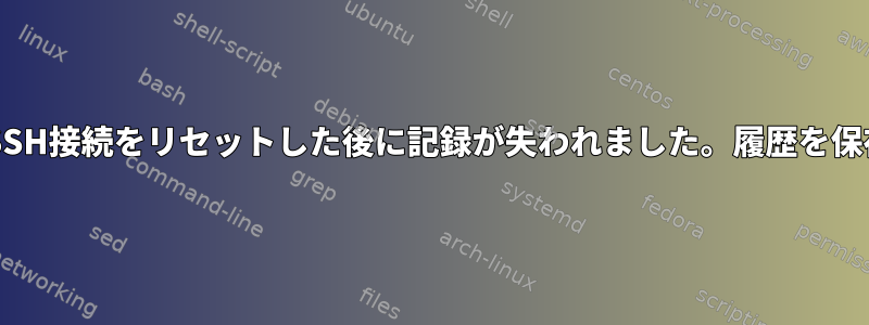 Bash：ピアがSSH接続をリセットした後に記録が失われました。履歴を保存する方法は？