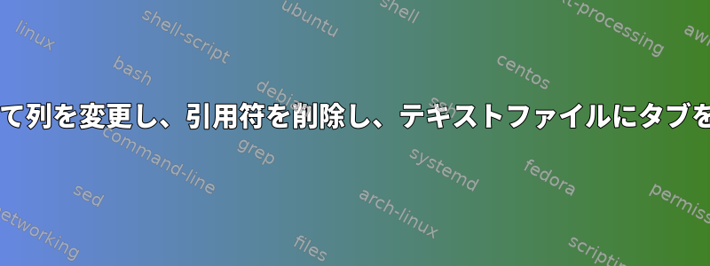 Bashを使用して列を変更し、引用符を削除し、テキストファイルにタブを追加する方法