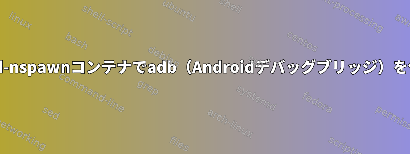 systemd-nspawnコンテナでadb（Androidデバッグブリッジ）を使用する