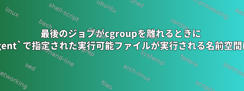 最後のジョブがcgroupを離れるときに `release_agent`で指定された実行可能ファイルが実行される名前空間は何ですか？