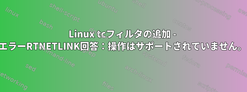 Linux tcフィルタの追加 - エラーRTNETLINK回答：操作はサポートされていません。