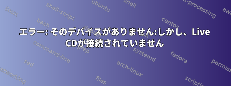 エラー: そのデバイスがありません:しかし、Live CDが接続されていません