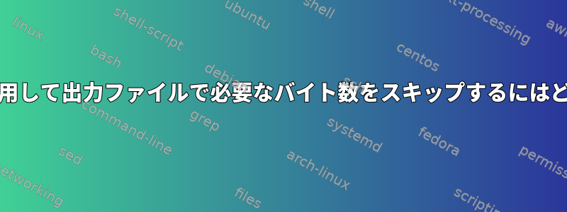 ddユーティリティを使用して出力ファイルで必要なバイト数をスキップするにはどうすればよいですか？