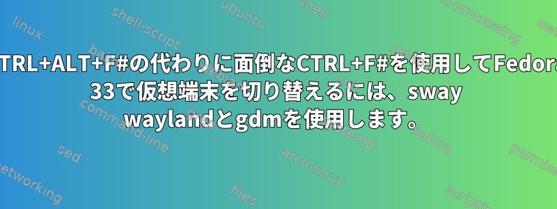 CTRL+ALT+F#の代わりに面倒なCTRL+F#を使用してFedora 33で仮想端末を切り替えるには、sway waylandとgdmを使用します。