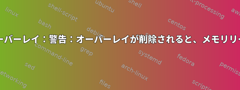 カーネル：OF：オーバーレイ：警告：オーバーレイが削除されると、メモリリークが発生します。