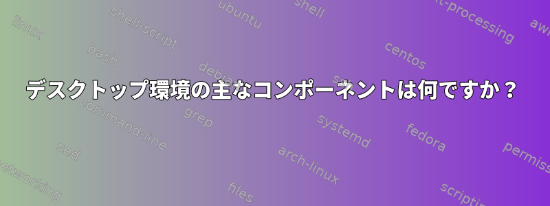 デスクトップ環境の主なコンポーネントは何ですか？