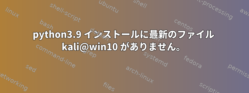 python3.9 インストールに最新のファイル kali@win10 がありません。