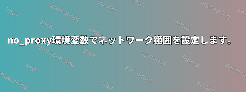 no_proxy環境変数でネットワーク範囲を設定します。