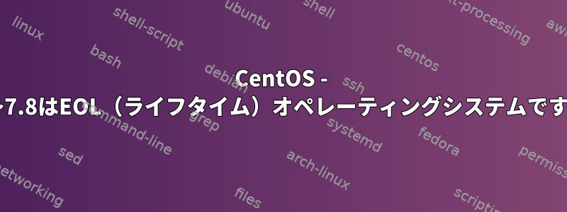 CentOS - 7.1〜7.8はEOL（ライフタイム）オペレーティングシステムですか？