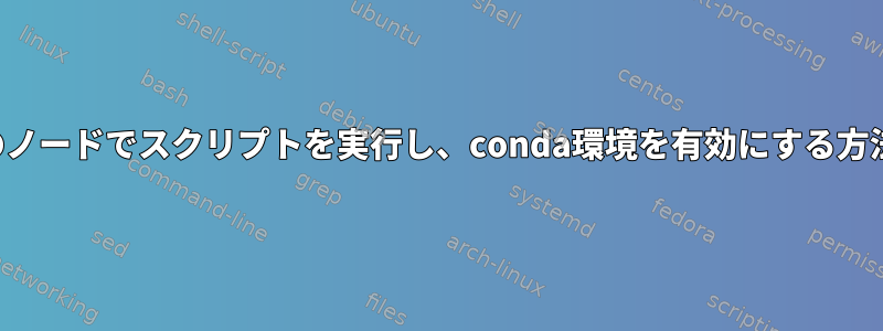 特定のノードでスクリプトを実行し、conda環境を有効にする方法は？