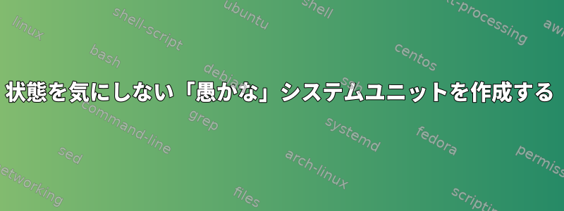 状態を気にしない「愚かな」システムユニットを作成する