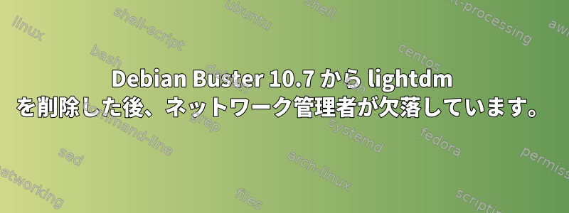 Debian Buster 10.7 から lightdm を削除した後、ネットワーク管理者が欠落しています。