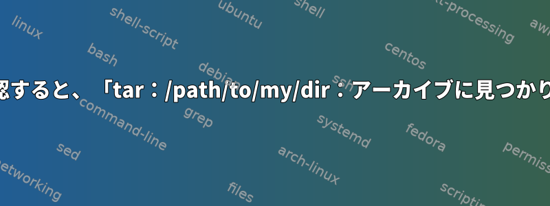 生成されたアーカイブを確認すると、「tar：/path/to/my/dir：アーカイブに見つかりません」エラーが発生する