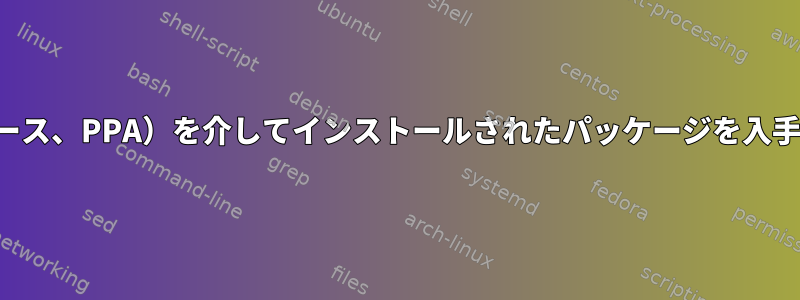 リポジトリ（ソース、ソース、PPA）を介してインストールされたパッケージを入手する方法はありますか？