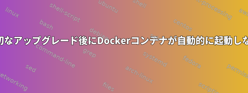 適切なアップグレード後にDockerコンテナが自動的に起動しない