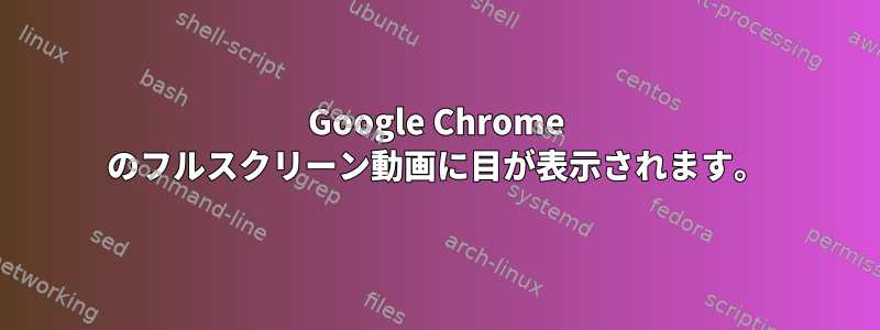 Google Chrome のフルスクリーン動画に目が表示されます。