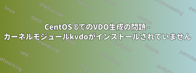 CentOS 8でのVDO生成の問題 - カーネルモジュールkvdoがインストールされていません