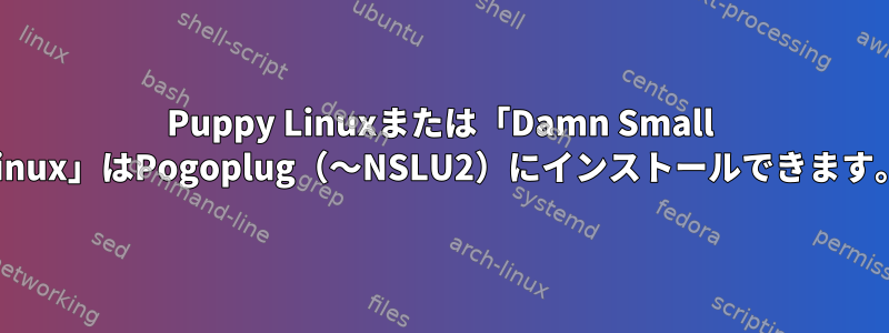 Puppy Linuxまたは「Damn Small Linux」はPogoplug（〜NSLU2）にインストールできます。