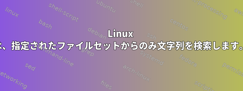 Linux は、指定されたファイルセットからのみ文字列を検索します。