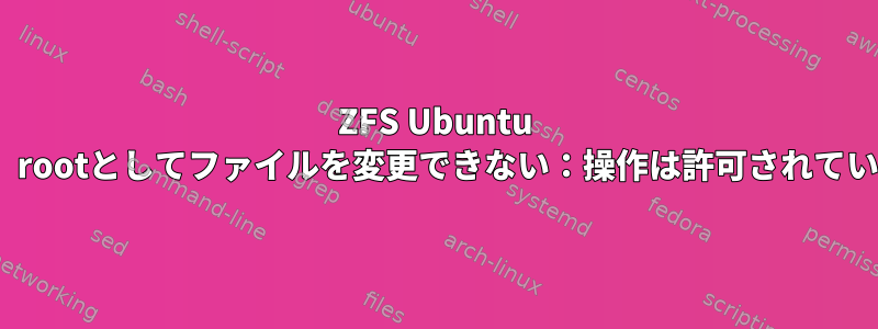 ZFS Ubuntu 20.04、rootとしてファイルを変更できない：操作は許可されていません