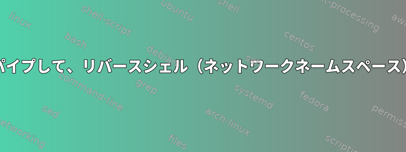 複数のコマンドをパイプして、リバースシェル（ネットワークネームスペース）をsocatします。