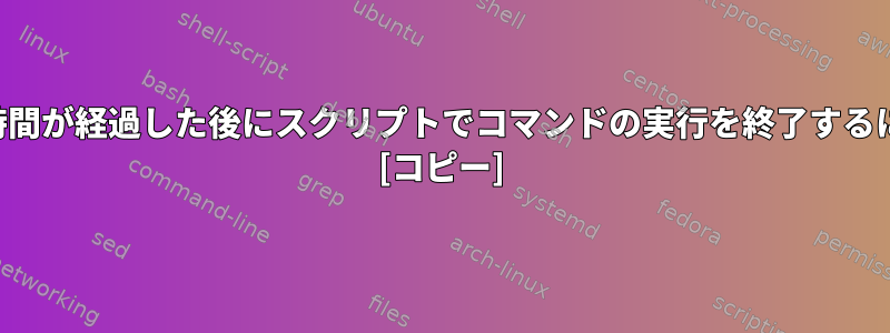 一定時間が経過した後にスクリプトでコマンドの実行を終了するには？ [コピー]